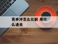 寅申冲怎么化解 用什么通关