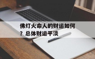 佛灯火命人的财运如何？总体财运平淡