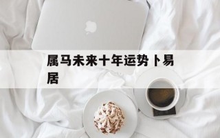 属马未来十年运势卜易居