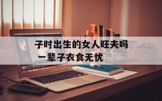 子时出生的女人旺夫吗 一辈子衣食无忧