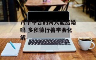 八字不合的两人能结婚吗 多积德行善学会化解