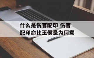 什么是伤官配印 伤官配印命比王侯是为何意