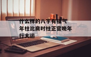 什么样的八字有福气 年柱比肩时柱正官晚年行大运