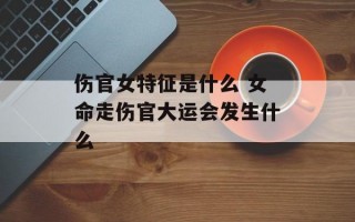 伤官女特征是什么 女命走伤官大运会发生什么