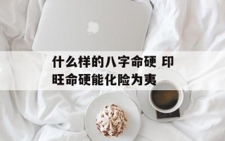 什么样的八字命硬 印旺命硬能化险为夷