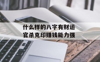 什么样的八字有财运 官杀克印赚钱能力强