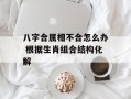 八字合属相不合怎么办 根据生肖组合结构化解