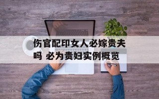 伤官配印女人必嫁贵夫吗 必为贵妇实例概览