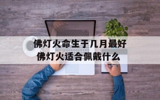 佛灯火命生于几月最好 佛灯火适合佩戴什么