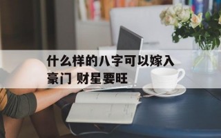 什么样的八字可以嫁入豪门 财星要旺