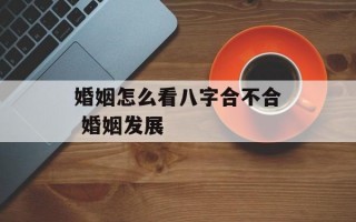 婚姻怎么看八字合不合 婚姻发展