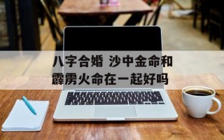 八字合婚 沙中金命和霹雳火命在一起好吗