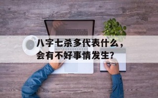 八字七杀多代表什么，会有不好事情发生？