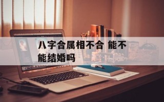 八字合属相不合 能不能结婚吗