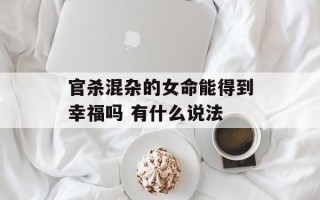 官杀混杂的女命能得到幸福吗 有什么说法