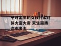 子时出生的女孩什么时候大富大贵 天生丽质命中多金