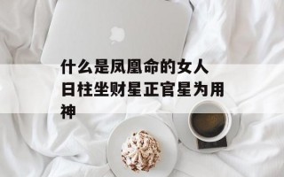 什么是凤凰命的女人 日柱坐财星正官星为用神