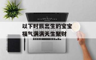 以下时辰出生的宝宝 福气满满天生聚财