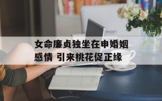 女命廉贞独坐在申婚姻感情 引来桃花促正缘