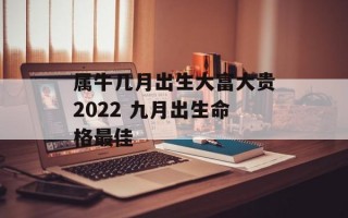 属牛几月出生大富大贵2024 九月出生命格最佳