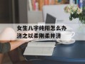 女生八字纯阳怎么办 济之以柔刚柔并济