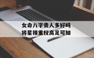 女命八字贵人多好吗 将星禄重权高足可知