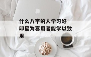 什么八字的人学习好 印星为喜用者能学以致用