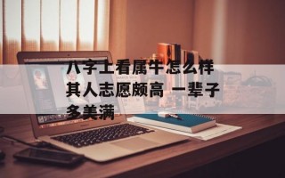 八字上看属牛怎么样 其人志愿颇高 一辈子多美满