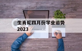 生肖蛇四月份学业运势2024