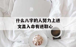 什么八字的人努力上进 文昌入命有进取心