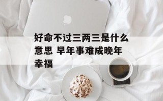 好命不过三两三是什么意思 早年事难成晚年幸福