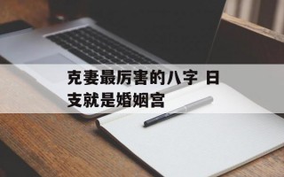 克妻最厉害的八字 日支就是婚姻宫