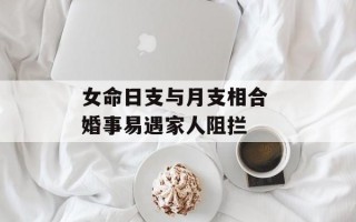 女命日支与月支相合 婚事易遇家人阻拦