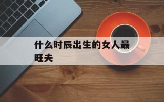 什么时辰出生的女人最旺夫