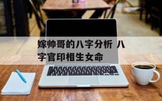 嫁帅哥的八字分析 八字官印相生女命