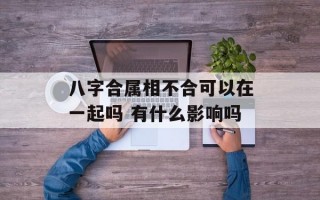 八字合属相不合可以在一起吗 有什么影响吗