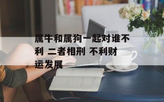 属牛和属狗一起对谁不利 二者相刑 不利财运发展