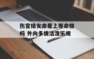 伤官格女命是上等命格吗 外向多情活泼乐观