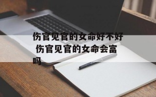 伤官见官的女命好不好 伤官见官的女命会富吗