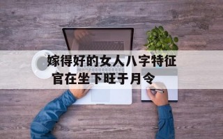 嫁得好的女人八字特征 官在坐下旺于月令