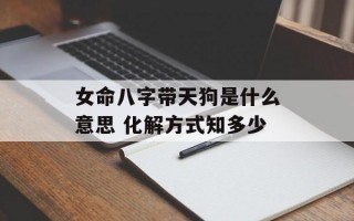 女命八字带天狗是什么意思 化解方式知多少