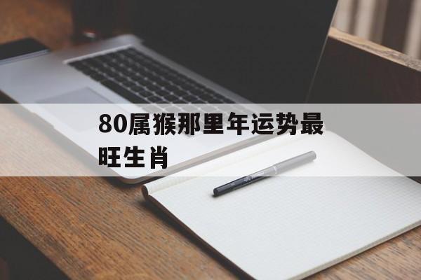 80属猴那里年运势最旺生肖