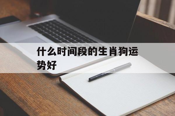 什么时间段的生肖狗运势好