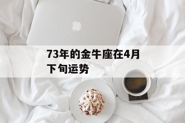 73年的金牛座在4月下旬运势