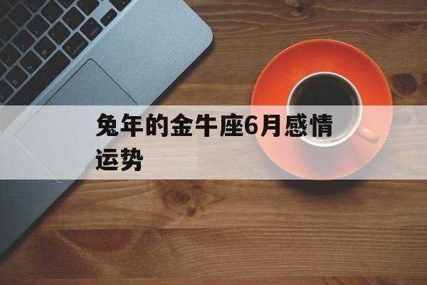 兔年的金牛座6月感情运势