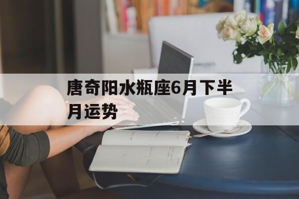 唐奇阳水瓶座6月下半月运势