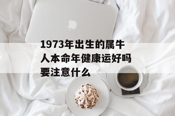 1973年出生的属牛人本命年健康运好吗 要注意什么