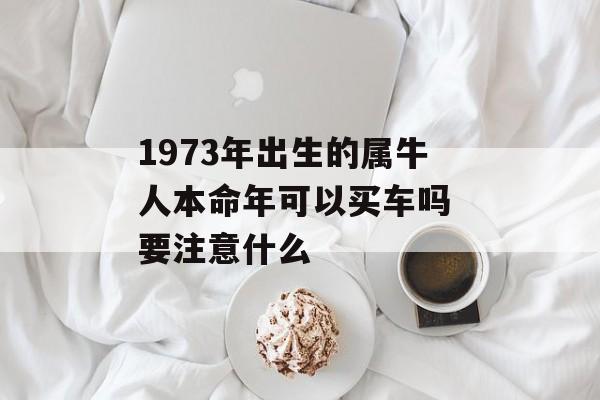 1973年出生的属牛人本命年可以买车吗 要注意什么