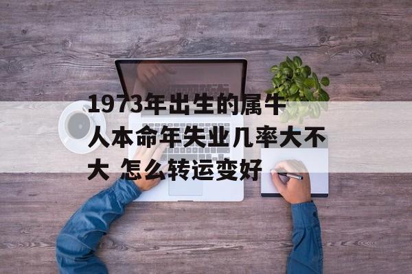 1973年出生的属牛人本命年失业几率大不大 怎么转运变好