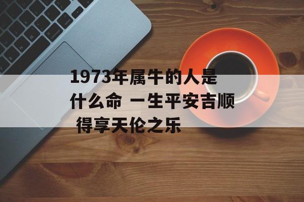 1973年属牛的人是什么命 一生平安吉顺 得享天伦之乐